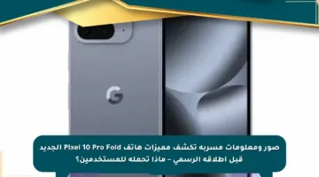 صور ومعلومات مسربة تكشف مميزات هاتف Pixel 10 Pro Fold الجديد قبل إطلاقه الرسمي – ماذا تحمله للمستخدمين؟